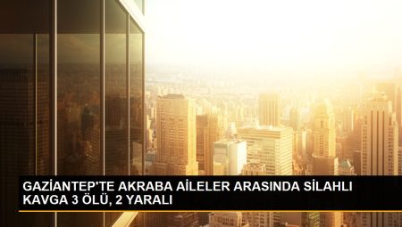 GAZİANTEP’TE AKRABA AİLELER ORTASINDA SİLAHLI ARBEDE 3 MEYYİT, 2 YARALI